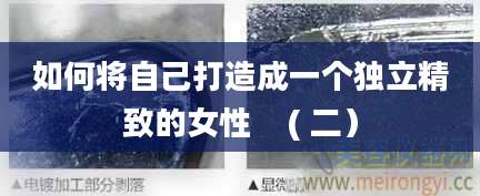 如何将自己打造成一个独立精致的女性    ( 二）