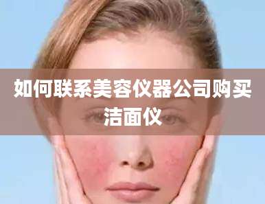 如何联系美容仪器公司购买洁面仪