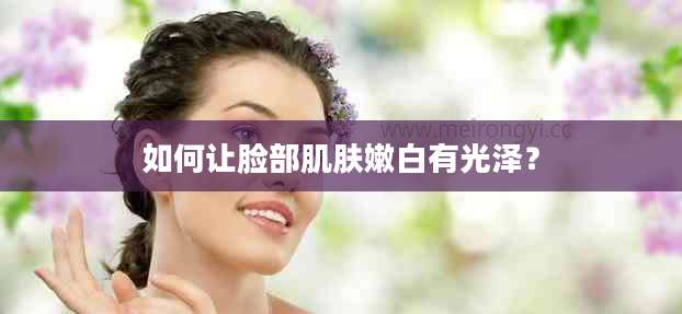 如何让脸部肌肤嫩白有光泽？