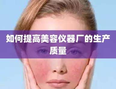 如何提高美容仪器厂的生产质量