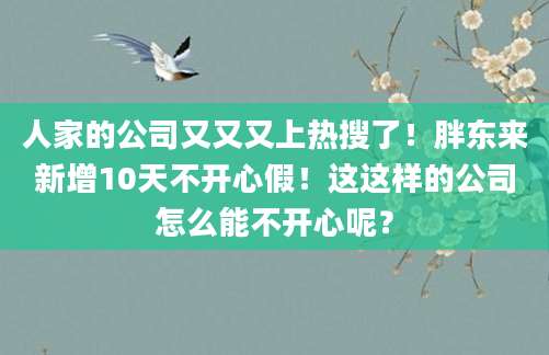 人家的公司又又又上热搜了！胖东来新增10天不开心假！这这样的公司怎么能不开心呢？