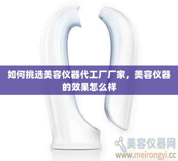 如何挑选美容仪器代工厂厂家，美容仪器的效果怎么样