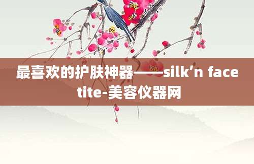 最喜欢的护肤神器——silk’n face tite-美容仪器网