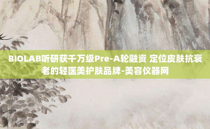 BIOLAB听研获千万级Pre-A轮融资 定位皮肤抗衰老的轻医美护肤品牌-美容仪器网