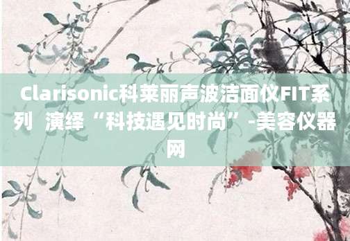 Clarisonic科莱丽声波洁面仪FIT系列  演绎“科技遇见时尚”-美容仪器网
