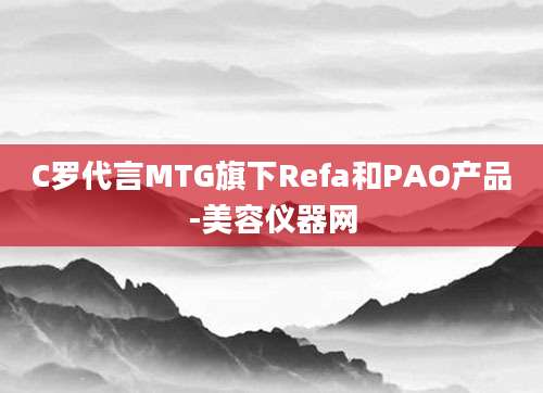 C罗代言MTG旗下Refa和PAO产品-美容仪器网
