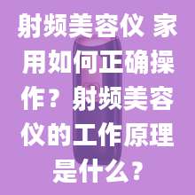 射频美容仪 家用如何正确操作？射频美容仪的工作原理是什么？