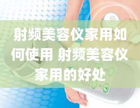 射频美容仪家用如何使用 射频美容仪家用的好处