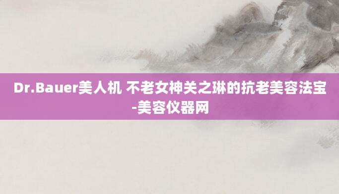 Dr.Bauer美人机 不老女神关之琳的抗老美容法宝-美容仪器网
