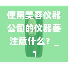 使用美容仪器公司的仪器要注意什么？_1