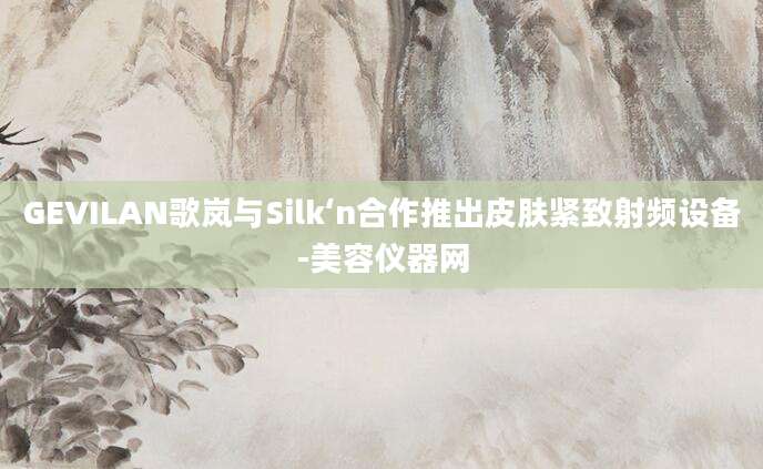 GEVILAN歌岚与Silk‘n合作推出皮肤紧致射频设备-美容仪器网