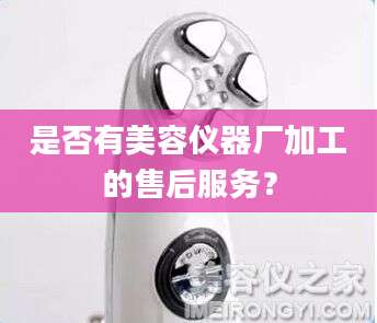 是否有美容仪器厂加工的售后服务？