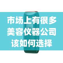 市场上有很多美容仪器公司该如何选择