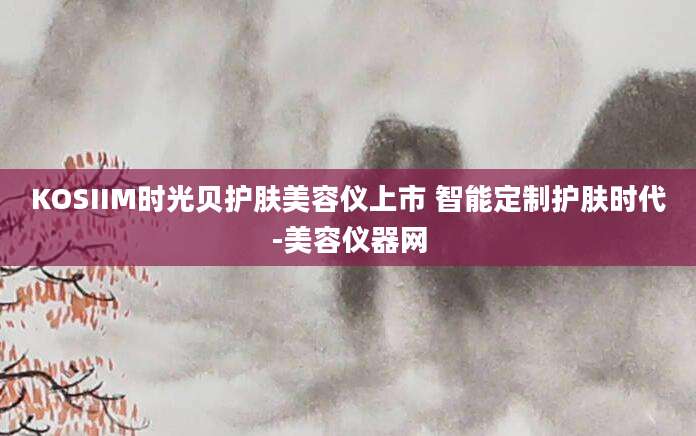 KOSIIM时光贝护肤美容仪上市 智能定制护肤时代-美容仪器网