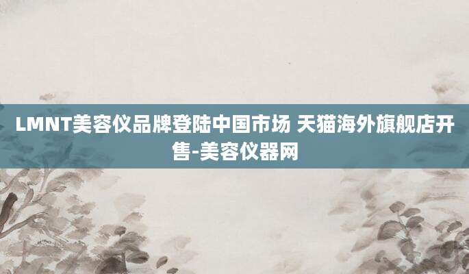 LMNT美容仪品牌登陆中国市场 天猫海外旗舰店开售-美容仪器网