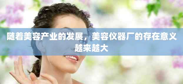 随着美容产业的发展，美容仪器厂的存在意义越来越大