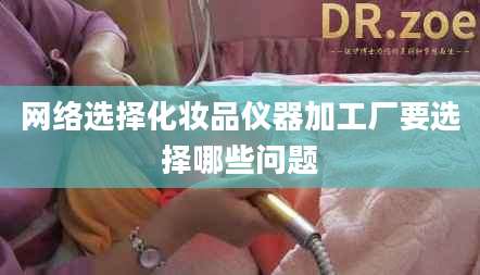 网络选择化妆品仪器加工厂要选择哪些问题