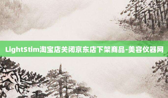 LightStim淘宝店关闭京东店下架商品-美容仪器网