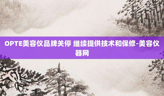 OPTE美容仪品牌关停 继续提供技术和保修-美容仪器网