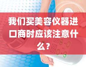 我们买美容仪器进口商时应该注意什么？