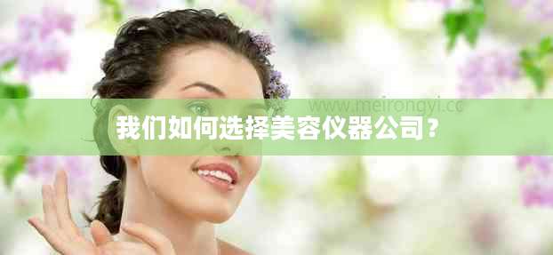 我们如何选择美容仪器公司？
