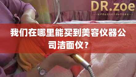 我们在哪里能买到美容仪器公司洁面仪？