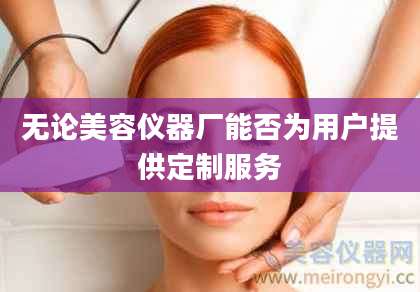 无论美容仪器厂能否为用户提供定制服务
