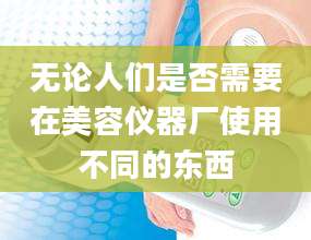 无论人们是否需要在美容仪器厂使用不同的东西