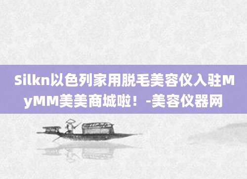 Silkn以色列家用脱毛美容仪入驻MyMM美美商城啦！-美容仪器网