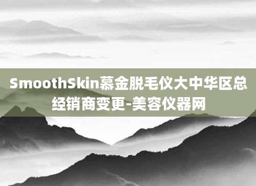 SmoothSkin慕金脱毛仪大中华区总经销商变更-美容仪器网