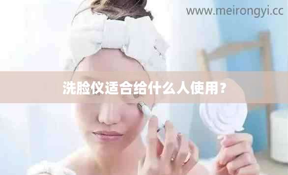 洗脸仪适合给什么人使用？