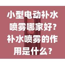 小型电动补水喷雾哪家好？补水喷雾的作用是什么？