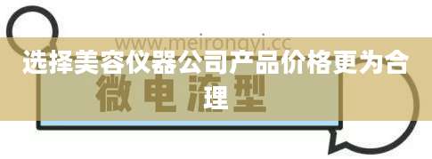 选择美容仪器公司产品价格更为合理