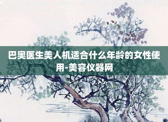 巴奥医生美人机适合什么年龄的女性使用-美容仪器网