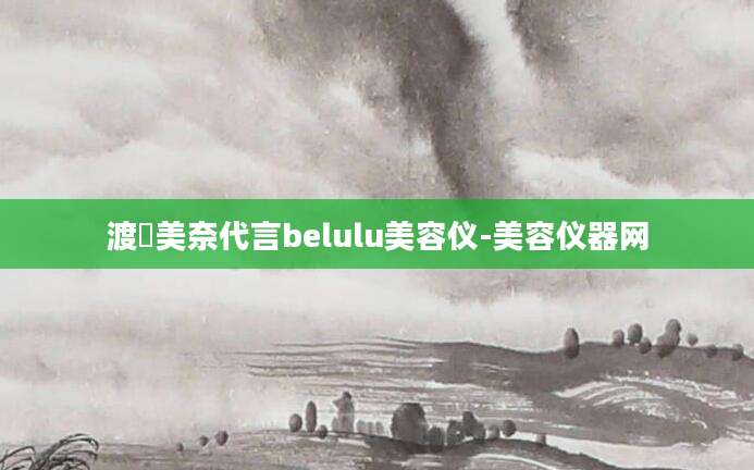 渡辺美奈代言belulu美容仪-美容仪器网
