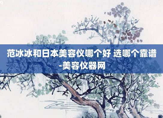 范冰冰和日本美容仪哪个好 选哪个靠谱-美容仪器网