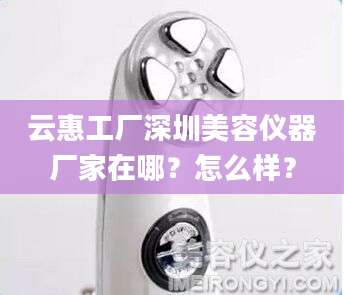 云惠工厂深圳美容仪器厂家在哪？怎么样？