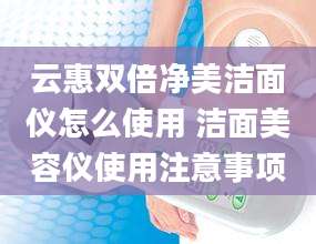 云惠双倍净美洁面仪怎么使用 洁面美容仪使用注意事项