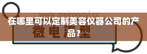 在哪里可以定制美容仪器公司的产品？