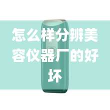 怎么样分辨美容仪器厂的好坏