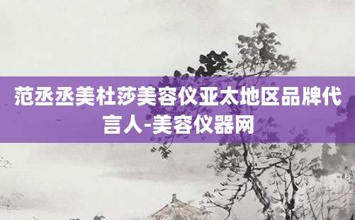 范丞丞美杜莎美容仪亚太地区品牌代言人-美容仪器网