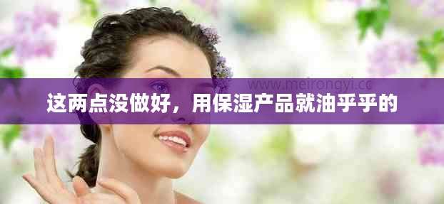 这两点没做好，用保湿产品就油乎乎的