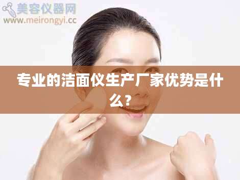 专业的洁面仪生产厂家优势是什么？