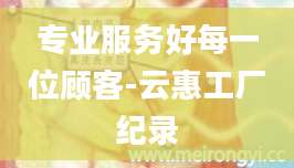 专业服务好每一位顾客-云惠工厂纪录