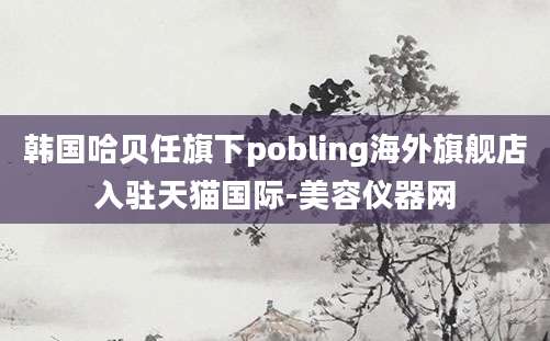 韩国哈贝任旗下pobling海外旗舰店入驻天猫国际-美容仪器网