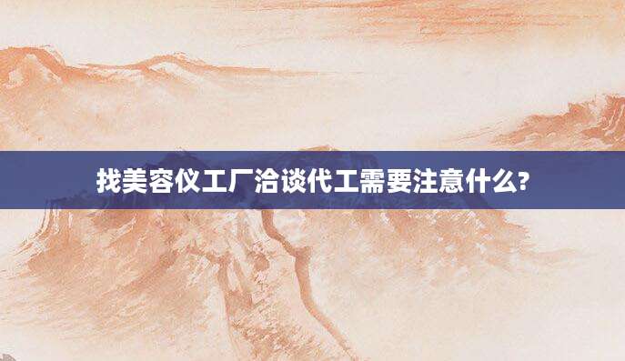 找美容仪工厂洽谈代工需要注意什么?