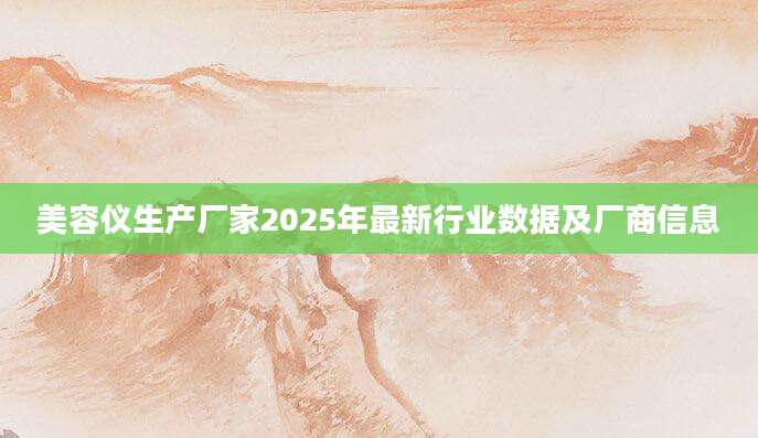 美容仪生产厂家2025年最新行业数据及厂商信息