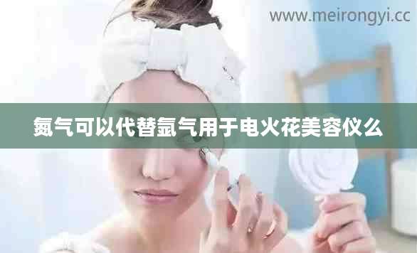氮气可以代替氩气用于电火花美容仪么