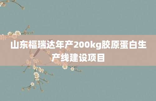 山东福瑞达年产200kg胶原蛋白生产线建设项目