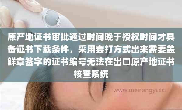 原产地证书审批通过时间晚于授权时间才具备证书下载条件，采用套打方式出来需要盖鲜章签字的证书编号无法在出口原产地证书核查系统